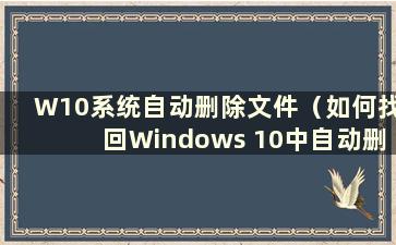 W10系统自动删除文件（如何找回Windows 10中自动删除的文件）